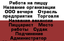 Работа на пиццу  › Название организации ­ ООО вечеря › Отрасль предприятия ­ Торговля › Название вакансии ­ Пиццерист › Место работы ­ Судак › Подчинение ­ Администратор  › Минимальный оклад ­ 800 › Максимальный оклад ­ 2 500 › Процент ­ 10 › База расчета процента ­ От выручки  › Возраст от ­ 20 › Возраст до ­ 35 - Крым Работа » Вакансии   